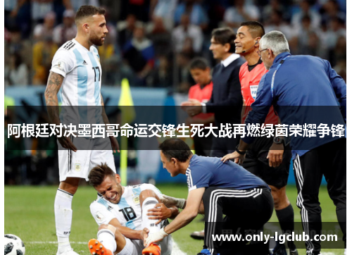 阿根廷对决墨西哥命运交锋生死大战再燃绿茵荣耀争锋 阿根廷对决墨西哥命运交锋生死大战再燃绿茵荣耀争锋