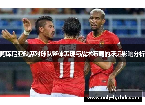 阿库尼亚缺席对球队整体表现与战术布局的深远影响分析 阿库尼亚缺席对球队整体表现与战术布局的深远影响分析