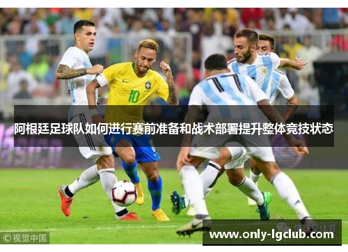 阿根廷足球队如何进行赛前准备和战术部署提升整体竞技状态 阿根廷足球队如何进行赛前准备和战术部署提升整体竞技状态