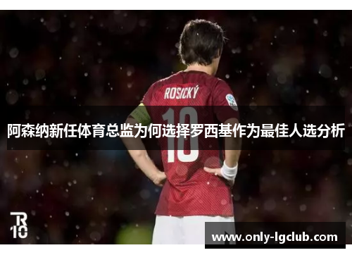 阿森纳新任体育总监为何选择罗西基作为最佳人选分析 阿森纳新任体育总监为何选择罗西基作为最佳人选分析