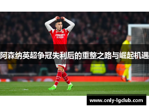 阿森纳英超争冠失利后的重整之路与崛起机遇 阿森纳英超争冠失利后的重整之路与崛起机遇