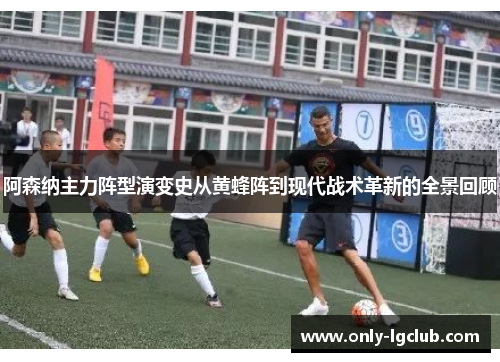 阿森纳主力阵型演变史从黄蜂阵到现代战术革新的全景回顾 阿森纳主力阵型演变史从黄蜂阵到现代战术革新的全景回顾