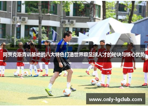 阿贾克斯青训基地的八大特色打造世界级足球人才的秘诀与核心优势 阿贾克斯青训基地的八大特色打造世界级足球人才的秘诀与核心优势