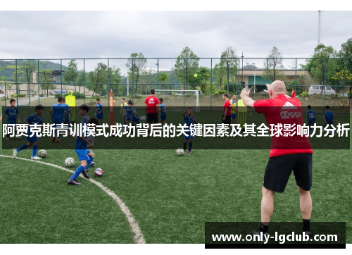 阿贾克斯青训模式成功背后的关键因素及其全球影响力分析 阿贾克斯青训模式成功背后的关键因素及其全球影响力分析