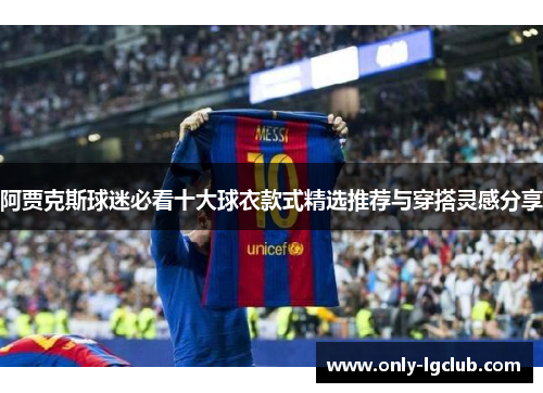 阿贾克斯球迷必看十大球衣款式精选推荐与穿搭灵感分享 阿贾克斯球迷必看十大球衣款式精选推荐与穿搭灵感分享