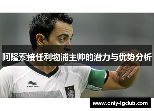 阿隆索接任利物浦主帅的潜力与优势分析 阿隆索接任利物浦主帅的潜力与优势分析