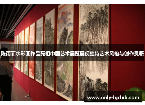 陈雨菲水彩画作品亮相中国艺术展览展现独特艺术风格与创作灵感