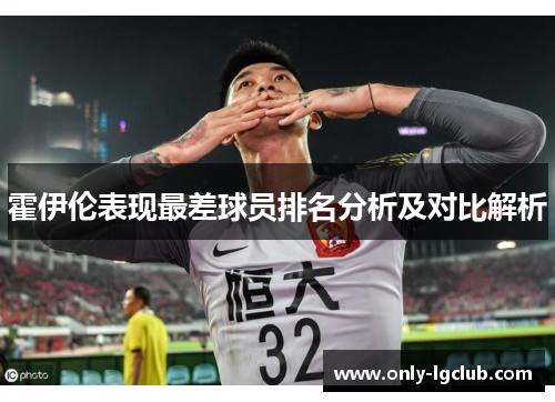 霍伊伦表现最差球员排名分析及对比解析 霍伊伦表现最差球员排名分析及对比解析