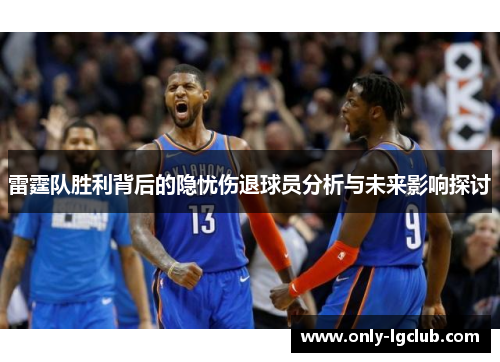 雷霆队胜利背后的隐忧伤退球员分析与未来影响探讨 雷霆队胜利背后的隐忧伤退球员分析与未来影响探讨