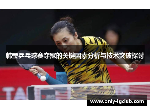 韩莹乒乓球赛夺冠的关键因素分析与技术突破探讨 韩莹乒乓球赛夺冠的关键因素分析与技术突破探讨