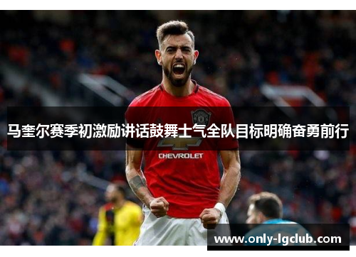 马奎尔赛季初激励讲话鼓舞士气全队目标明确奋勇前行 马奎尔赛季初激励讲话鼓舞士气全队目标明确奋勇前行
