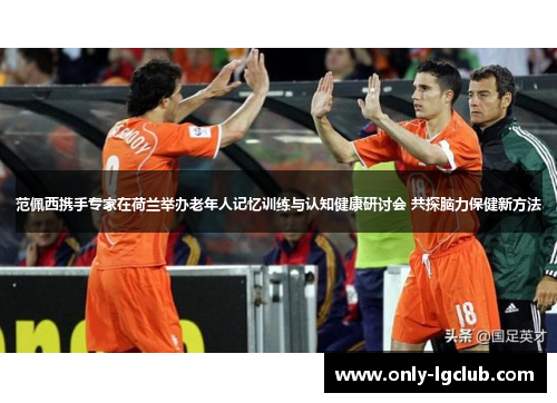 范佩西携手专家在荷兰举办老年人记忆训练与认知健康研讨会 共探脑力保健新方法 范佩西携手专家在荷兰举办老年人记忆训练与认知健康研讨会 共探脑力保健新方法