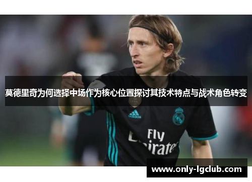 莫德里奇为何选择中场作为核心位置探讨其技术特点与战术角色转变 莫德里奇为何选择中场作为核心位置探讨其技术特点与战术角色转变