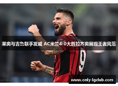 莱奥与吉鲁联手发威 AC米兰4-0大胜拉齐奥展现王者风范 莱奥与吉鲁联手发威 AC米兰4-0大胜拉齐奥展现王者风范