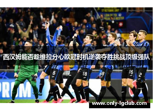 西汉姆能否趁维拉分心欧冠时机逆袭夺胜挑战顶级强队 西汉姆能否趁维拉分心欧冠时机逆袭夺胜挑战顶级强队