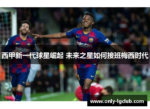 西甲新一代球星崛起 未来之星如何接班梅西时代 西甲新一代球星崛起 未来之星如何接班梅西时代