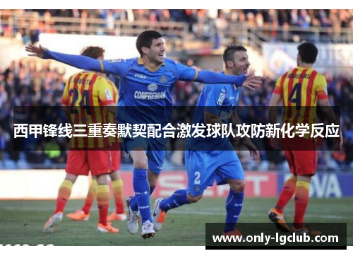 西甲锋线三重奏默契配合激发球队攻防新化学反应 西甲锋线三重奏默契配合激发球队攻防新化学反应