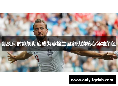 凯恩何时能够彻底成为英格兰国家队的核心领袖角色 凯恩何时能够彻底成为英格兰国家队的核心领袖角色