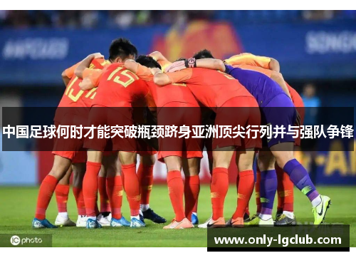 中国足球何时才能突破瓶颈跻身亚洲顶尖行列并与强队争锋 中国足球何时才能突破瓶颈跻身亚洲顶尖行列并与强队争锋