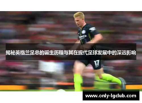 揭秘英格兰足总的诞生历程与其在现代足球发展中的深远影响 揭秘英格兰足总的诞生历程与其在现代足球发展中的深远影响