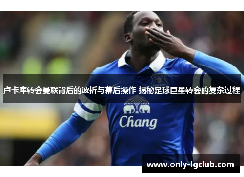 卢卡库转会曼联背后的波折与幕后操作 揭秘足球巨星转会的复杂过程 卢卡库转会曼联背后的波折与幕后操作 揭秘足球巨星转会的复杂过程