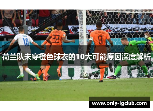 荷兰队未穿橙色球衣的10大可能原因深度解析 荷兰队未穿橙色球衣的10大可能原因深度解析