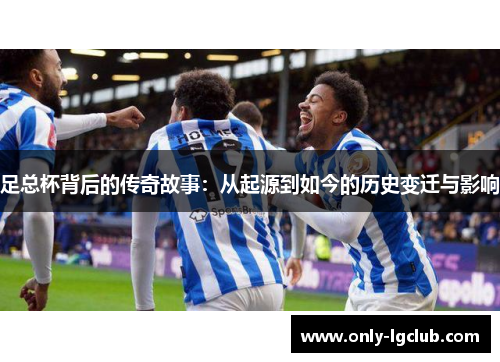 足总杯背后的传奇故事:从起源到如今的历史变迁与影响 足总杯背后的传奇故事:从起源到如今的历史变迁与影响