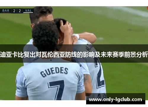 迪亚卡比复出对瓦伦西亚防线的影响及未来赛季前景分析 迪亚卡比复出对瓦伦西亚防线的影响及未来赛季前景分析