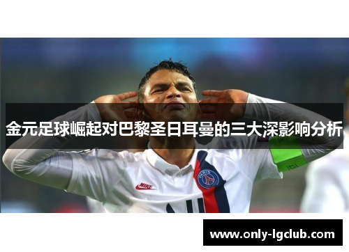 金元足球崛起对巴黎圣日耳曼的三大深影响分析 金元足球崛起对巴黎圣日耳曼的三大深影响分析