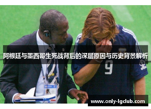 阿根廷与墨西哥生死战背后的深层原因与历史背景解析 阿根廷与墨西哥生死战背后的深层原因与历史背景解析