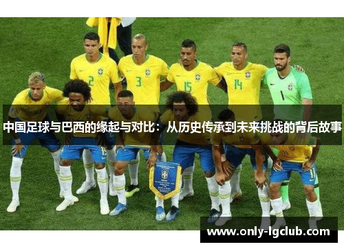中国足球与巴西的缘起与对比：从历史传承到未来挑战的背后故事