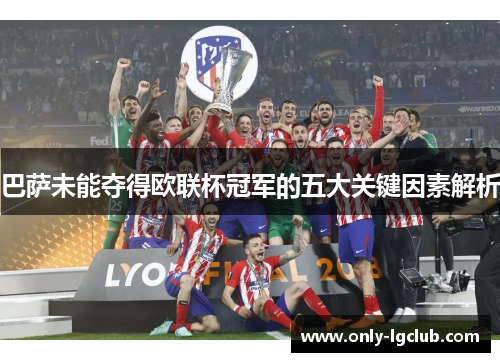 巴萨未能夺得欧联杯冠军的五大关键因素解析 巴萨未能夺得欧联杯冠军的五大关键因素解析