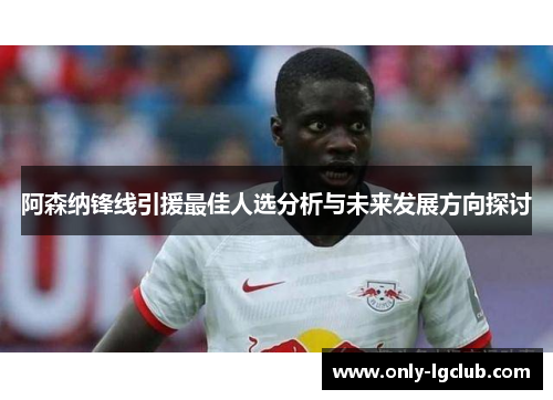 阿森纳锋线引援最佳人选分析与未来发展方向探讨