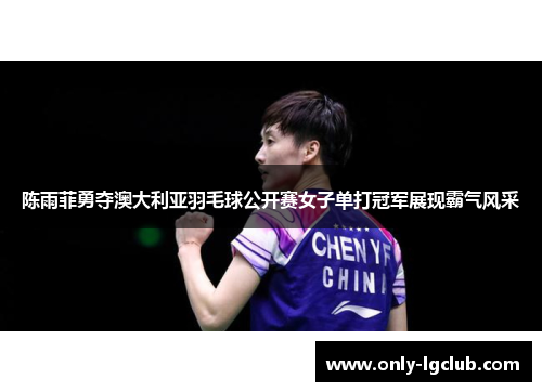 陈雨菲勇夺澳大利亚羽毛球公开赛女子单打冠军展现霸气风采