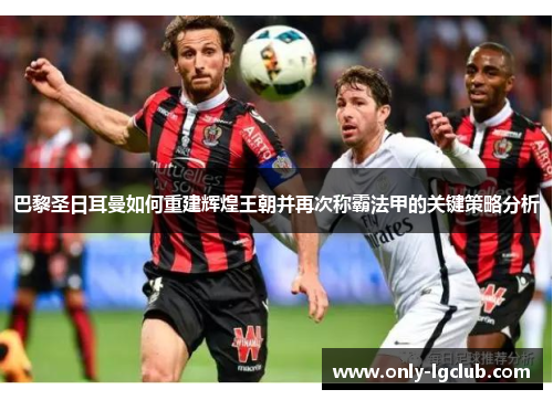 巴黎圣日耳曼如何重建辉煌王朝并再次称霸法甲的关键策略分析