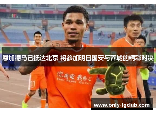 恩加德乌已抵达北京 将参加明日国安与蓉城的精彩对决