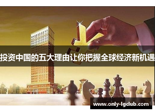 投资中国的五大理由让你把握全球经济新机遇