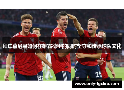 拜仁慕尼黑如何在雄霸德甲的同时坚守和传承球队文化
