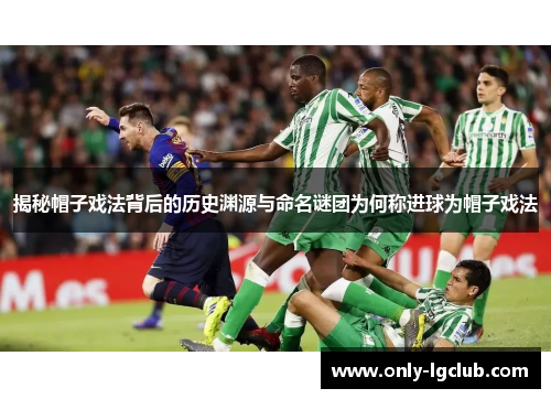 揭秘帽子戏法背后的历史渊源与命名谜团为何称进球为帽子戏法