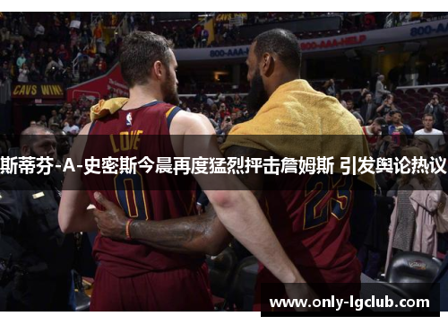 斯蒂芬-A-史密斯今晨再度猛烈抨击詹姆斯 引发舆论热议