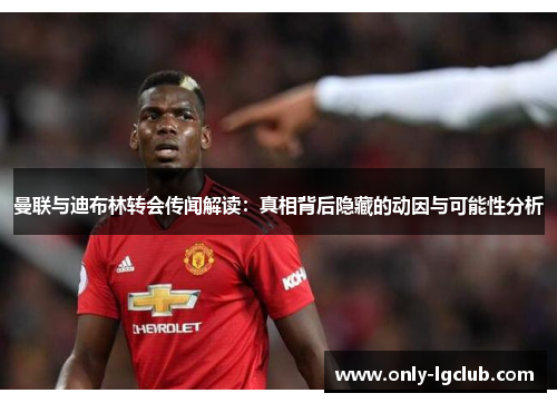 曼联与迪布林转会传闻解读：真相背后隐藏的动因与可能性分析