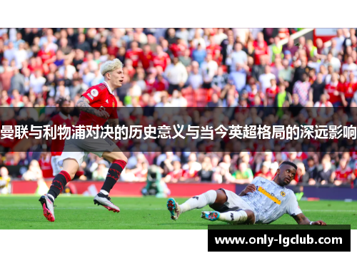 曼联与利物浦对决的历史意义与当今英超格局的深远影响