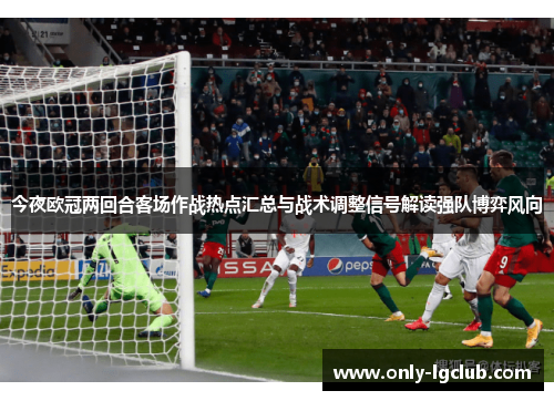 今夜欧冠两回合客场作战热点汇总与战术调整信号解读强队博弈风向