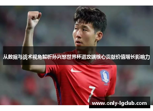 从数据与战术视角解析孙兴慜世界杯进攻端核心贡献价值增长影响力