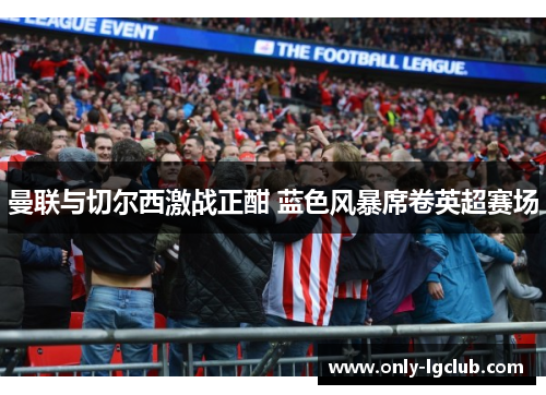 曼联与切尔西激战正酣 蓝色风暴席卷英超赛场 曼联与切尔西激战正酣 蓝色风暴席卷英超赛场