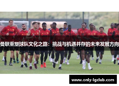 曼联重塑球队文化之路:挑战与机遇并存的未来发展方向 曼联重塑球队文化之路:挑战与机遇并存的未来发展方向