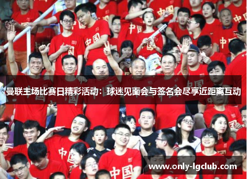 曼联主场比赛日精彩活动:球迷见面会与签名会尽享近距离互动 曼联主场比赛日精彩活动:球迷见面会与签名会尽享近距离互动