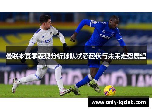 曼联本赛季表现分析球队状态起伏与未来走势展望