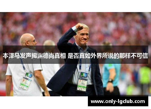 本泽马发声揭露德尚真相 是否真如外界所说的那样不可信