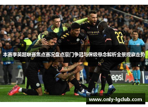本赛季英超联赛焦点赛况盘点豪门争冠与保级悬念解析全景观察走势